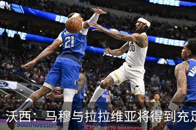 沃西：马穆与拉拉维亚将得到充足机会 他们对季前赛态度认真